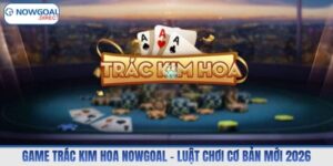 Game Trác Kim Hoa Nowgoal – Luật Chơi Cơ Bản Mới 2026