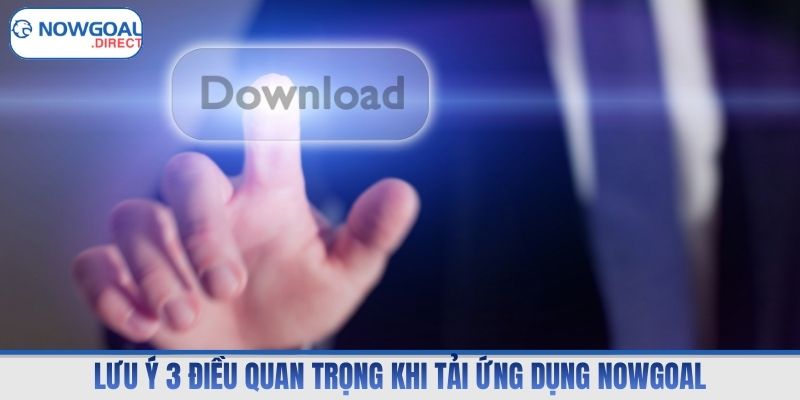 Lưu ý 3 điều quan trọng khi tải ứng dụng Nowgoal